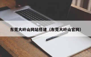 泗阳东莞大岭山网站搭建（东莞大岭山官网）