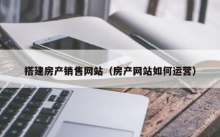 泗阳搭建房产销售网站（房产网站如何运营）
