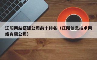 泗阳辽阳网站搭建公司前十排名（辽阳信息技术网络有限公司）