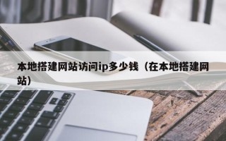 泗阳本地搭建网站访问ip多少钱（在本地搭建网站）