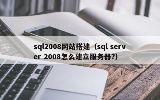 泗阳sql2008网站搭建（sql server 2008怎么建立服务器?）