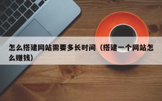 泗阳怎么搭建网站需要多长时间（搭建一个网站怎么赚钱）