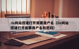 泗阳iis网站搭建打开需要用户名（iis网站搭建打开需要用户名和密码）