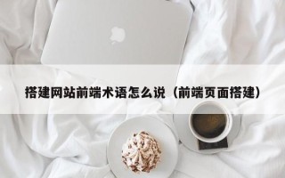 泗阳搭建网站前端术语怎么说（前端页面搭建）