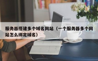 泗阳服务器搭建多个域名网站（一个服务器多个网站怎么绑定域名）