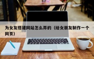 泗阳为女友搭建网站怎么弄的（给女朋友制作一个网页）