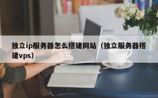 泗阳独立ip服务器怎么搭建网站（独立服务器搭建vps）