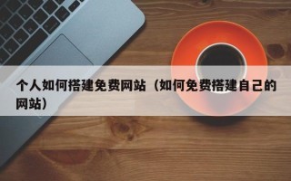 泗阳个人如何搭建免费网站（如何免费搭建自己的网站）
