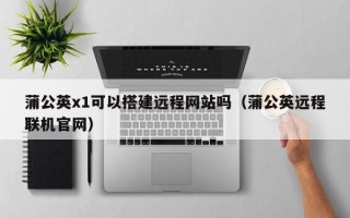 泗阳蒲公英x1可以搭建远程网站吗（蒲公英远程联机官网）