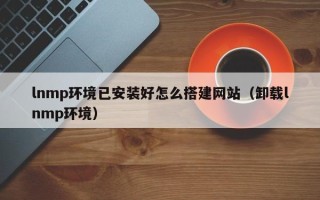泗阳lnmp环境已安装好怎么搭建网站（卸载lnmp环境）