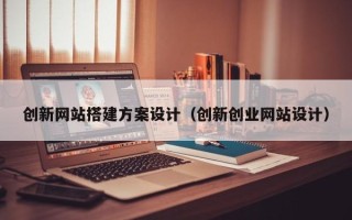 泗阳创新网站搭建方案设计（创新创业网站设计）