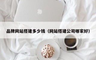 泗阳品牌网站搭建多少钱（网站搭建公司哪家好）